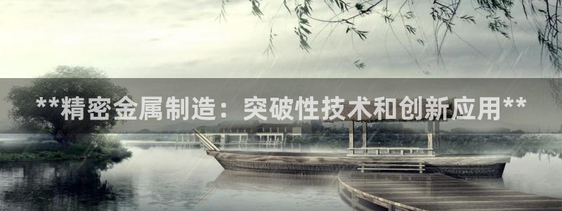 彩神v|：**精密金属制造：突破性技术和创新应用**