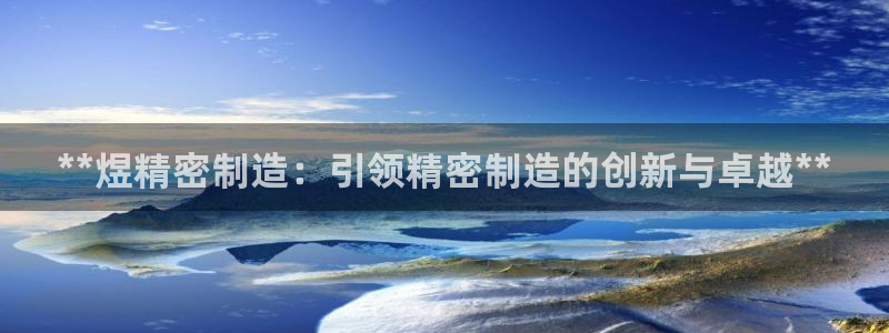 彩神v8手机客户端怎么下载：**煜精密制造：引领精密制造的创新与卓越**