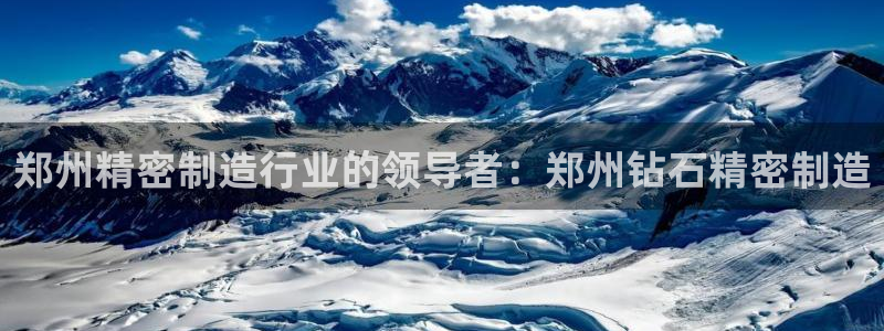 彩神购彩-购彩大厅入口36fr：郑州精密制造行业的领导者：郑州钻石精密制造