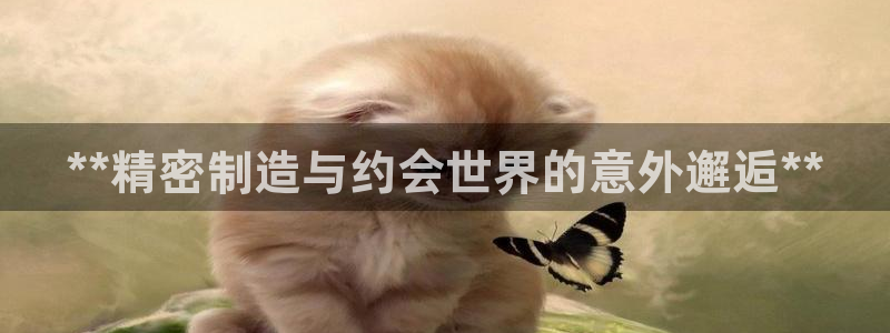 彩神正规吗：**精密制造与约会世界的意外邂逅**