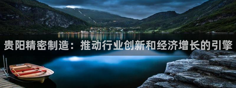 下载彩神争霸谁与我争锋：贵阳精密制造：推动行业创新和经济增长的引擎