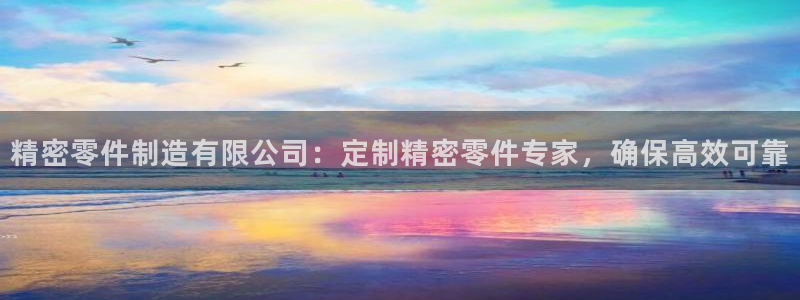 彩神怎么样可以提现：精密零件制造有限公司：定制精密零件专家，确保高效可靠