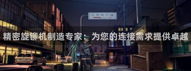 彩神是正规平台吗：精密旋铆机制造专家：为您的连接需求提供卓越