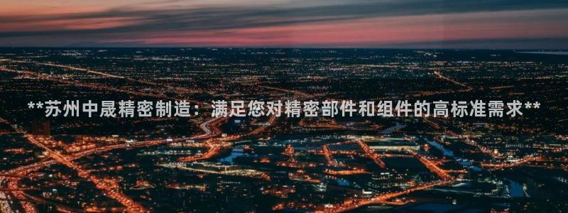 在彩神网输了六万多怎么拿回来：**苏州中晟精密制造：满足您对精密部件和组件的高标准需求**