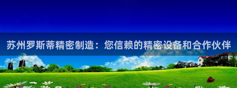 彩神赢钱了吗知乎：苏州罗斯蒂精密制造：您信赖的精密设备和合作伙伴