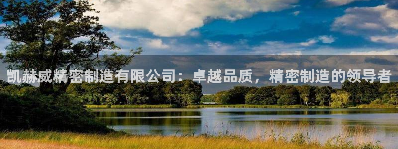 彩神怎么才能赢：凯赫威精密制造有限公司：卓越品质，精密制造的领导者