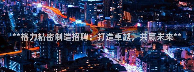 彩神iv争霸购彩大厅：**格力精密制造招聘：打造卓越，共赢未来**