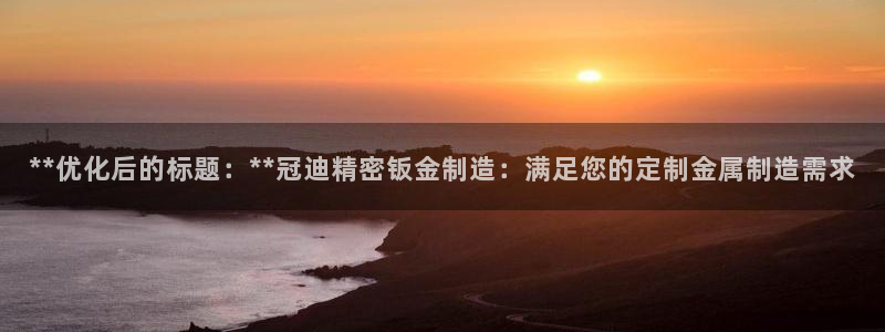 彩神8购彩-购彩大厅：**优化后的标题：**冠迪精密钣金制造：满足您的定制金属制造需求