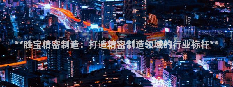 彩神v8是一个什么平台啊：**胜宝精密制造：打造精密制造领域的行业标杆**