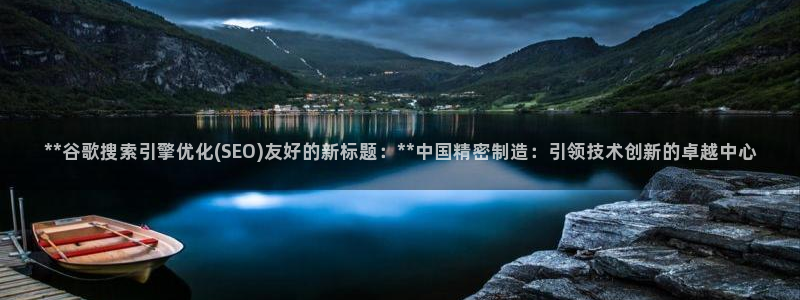 彩神v8官网版：**谷歌搜索引擎优化(SEO)友好的新标题：**中国精密制造：引领技术创新的卓越中心