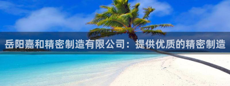 彩神v1官网：岳阳嘉和精密制造有限公司：提供优质的精密制造