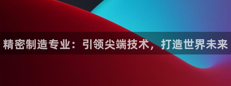 彩神8官网版是正规的吗：精密制造专业：引领尖端技术，打造世界未来