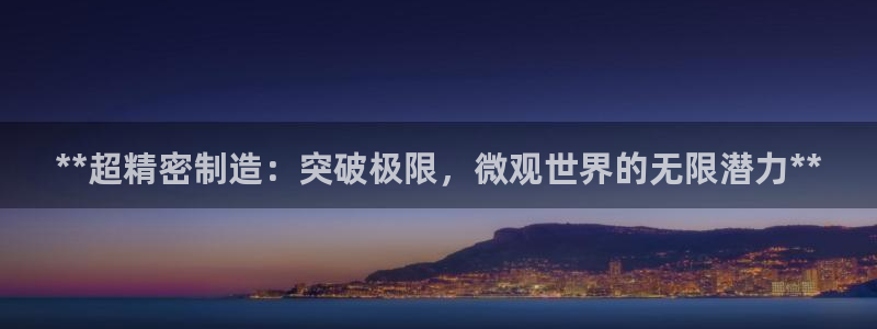 在彩神网输了六万多怎么拿回来：**超精密制造：突破极限，微观世界的无限潜力**