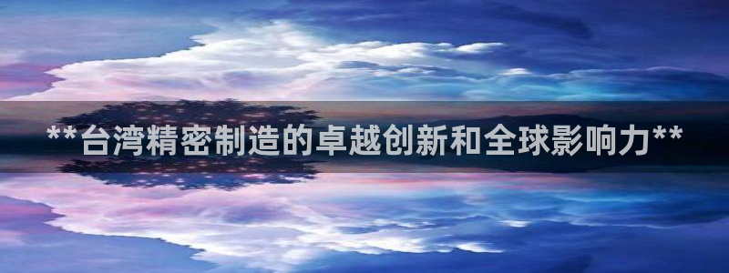 彩神v8平台正规吗安全吗：**台湾精密制造的卓越创新和全球影响力**