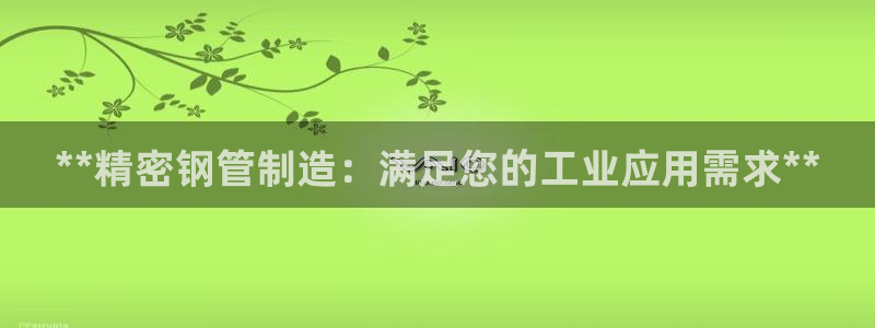 彩神ix能赚钱吗：**精密钢管制造：满足您的工业应用需求**
