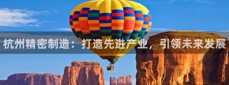 彩神客服电话：杭州精密制造：打造先进产业，引领未来发展