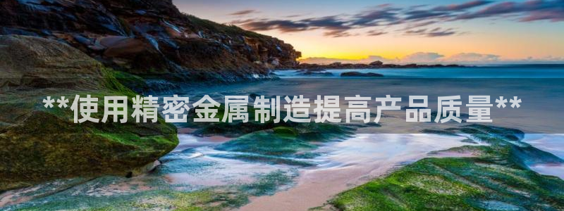 彩神旗下有哪些平台可以看：**使用精密金属制造提高产品质量**