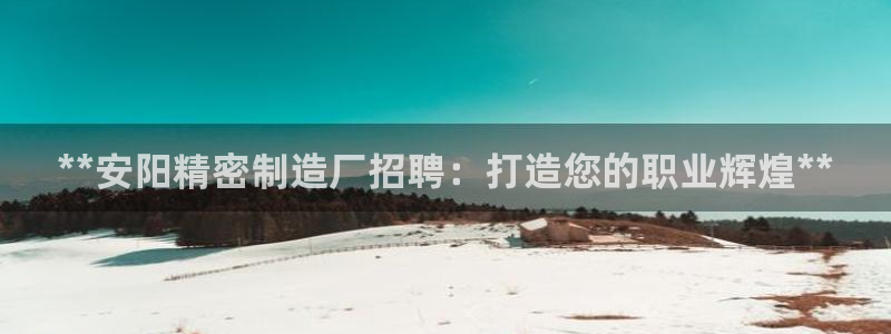 下载彩神争霸谁与我争锋：**安阳精密制造厂招聘：打造您的职业辉煌**