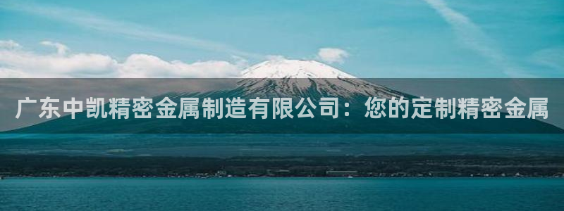 彩神官方登录：广东中凯精密金属制造有限公司：您的定制精密金属