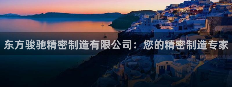 彩神8是正规平台吗是正品吗：东方骏驰精密制造有限公司：您的精密制造专家