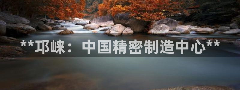 彩神是怎样一个平台：**邛崃：中国精密制造中心**
