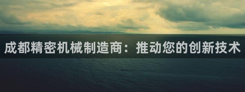彩神官方网站登录是多少：成都精密机械制造商：推动您的创新技术