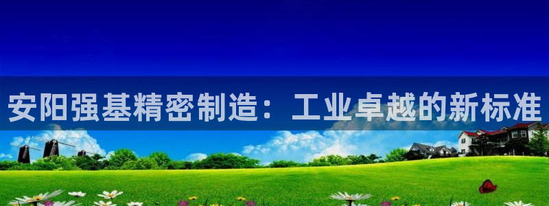 彩神赢的钱是哪里来的啊：安阳强基精密制造：工业卓越的新标准