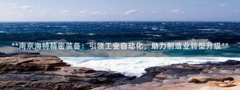 彩神平台可以破解吗：**南京海特精密装备：引领工业自动化，助力制造业转型升级**