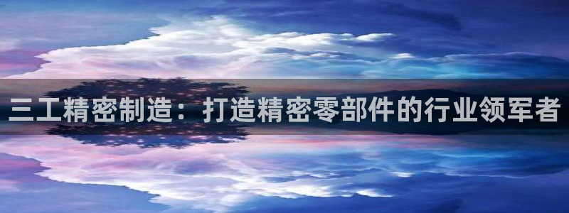 所有彩神购买首页中心：三工精密制造：打造精密零部件的行业领军者