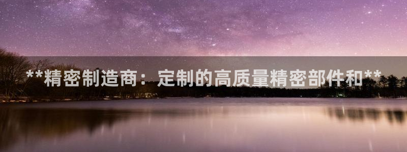 彩神争霸平台：**精密制造商：定制的高质量精密部件和**