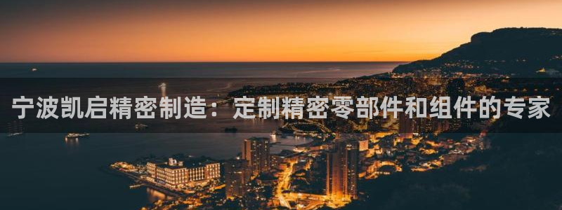 彩神是怎样一个平台：宁波凯启精密制造：定制精密零部件和组件的专家