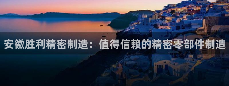 彩神vii购彩l心：安徽胜利精密制造：值得信赖的精密零部件制造