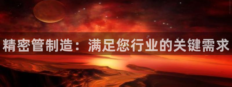 彩神邀请码:00-00-3267：精密管制造：满足您行业的关键需求