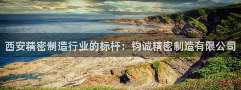 彩神争霸官网登录平台：西安精密制造行业的标杆：钧诚精密制造有限公司