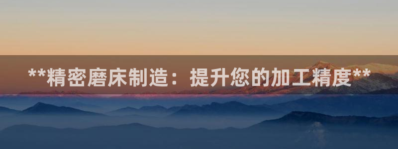 下载彩神乐发V：**精密磨床制造：提升您的加工精度**