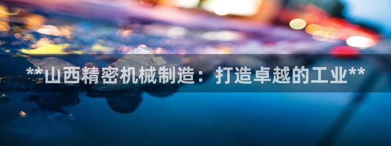 彩神x平台靠什么盈利：**山西精密机械制造：打造卓越的工业**