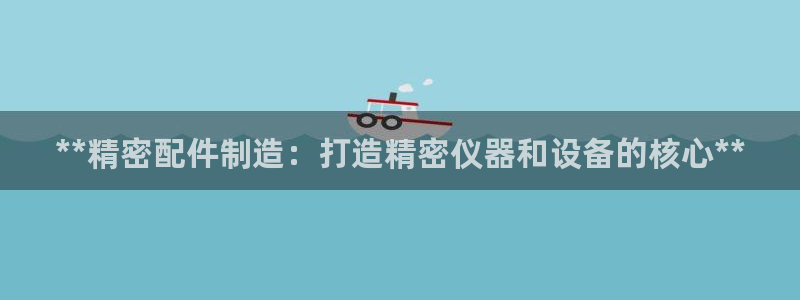彩神8是正规平台吗知乎：**精密配件制造：打造精密仪器和设备的核心**