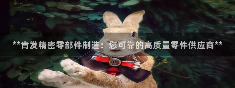 彩神8下载安卓版-彩神8(可提现)官网版1.0.0：**肯发精密零部件制造：您可靠的高质量零件供应商**