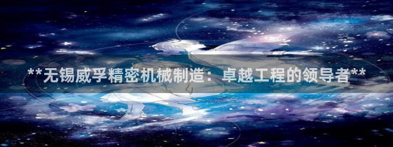 彩神v8下载app5.0：**无锡威孚精密机械制造：卓越工程的领导者**