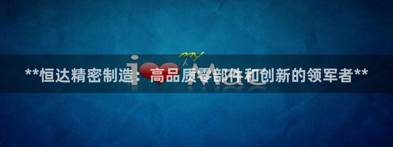 彩神v破解版：**恒达精密制造：高品质零部件和创新的领军者**