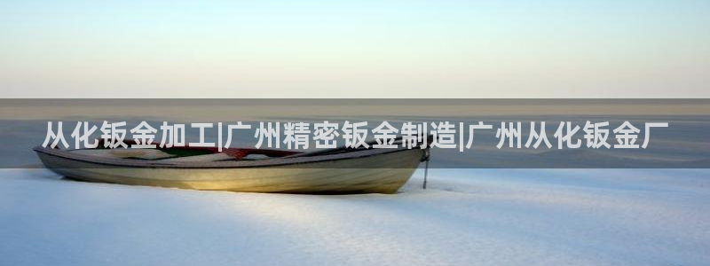 彩神平台是真的吗：从化钣金加工|广州精密钣金制造|广州从化钣金厂
