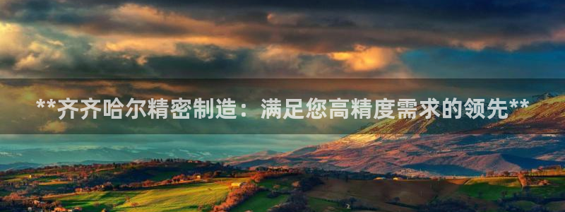 彩神v8下载app5.0：**齐齐哈尔精密制造：满足您高精度需求的领先**