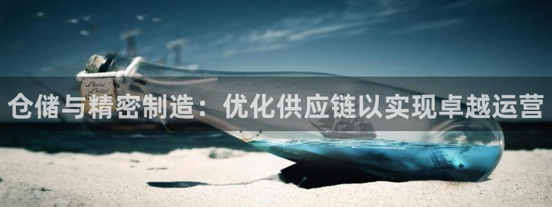 彩神8是正规平台吗安全吗：仓储与精密制造：优化供应链以实现卓越运营