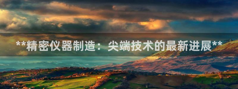 彩神购彩购彩大厅入口v：**精密仪器制造：尖端技术的最新进展**