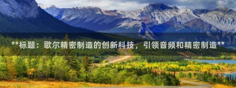 彩神大发是不是人为操作：**标题：歌尔精密制造的创新科技，引领音频和精密制造**