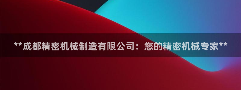 彩神v8手机客户端怎么下载：**成都精密机械制造有限公司：您的精密机械专家**