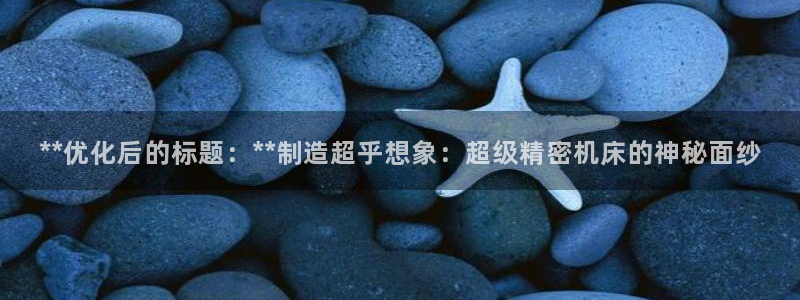 彩神v8app：**优化后的标题：**制造超乎想象：超级精密机床的神秘面纱