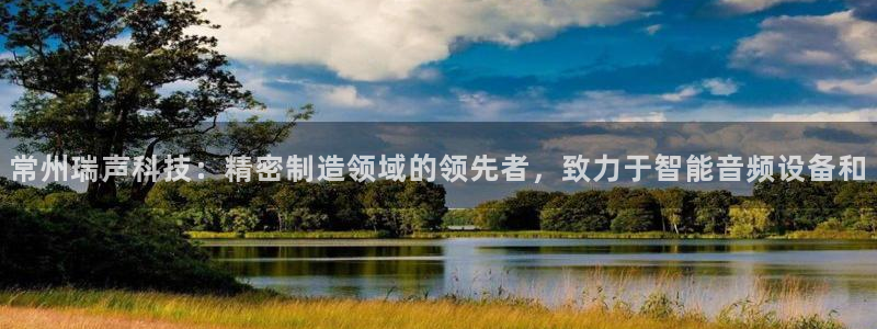 彩神赢钱了吗是真的吗：常州瑞声科技：精密制造领域的领先者，致力于智能音频设备和