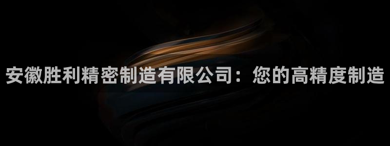 彩神赢钱了吗是真的吗：安徽胜利精密制造有限公司：您的高精度制造