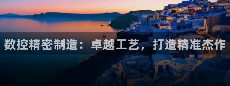 彩神购彩购彩大厅入口v：数控精密制造：卓越工艺，打造精准杰作